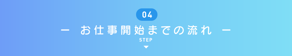 ー お仕事開始までの流れ ー