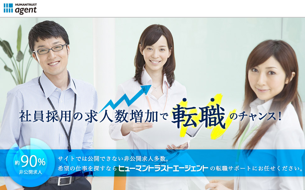 社員採用の求人数増加で転職のチャンス！サイトでは公開できない非公開求人多数。希望の仕事を探すならヒューマントラストエージェントの転職サポートにお任せください。